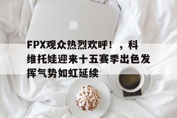 J9-FPX观众热烈欢呼！，科维托娃迎来十五赛季出色发挥气势如虹延续(FPX和DK)